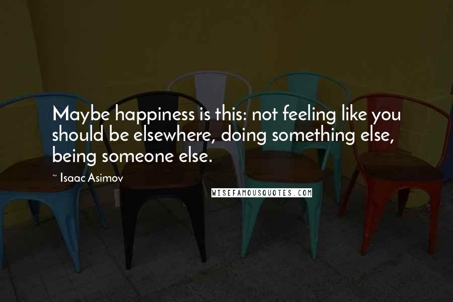 Isaac Asimov Quotes: Maybe happiness is this: not feeling like you should be elsewhere, doing something else, being someone else.