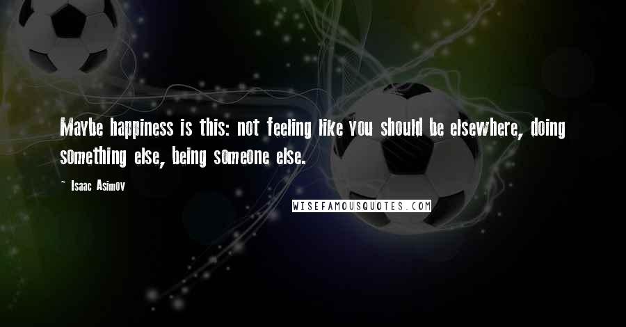 Isaac Asimov Quotes: Maybe happiness is this: not feeling like you should be elsewhere, doing something else, being someone else.