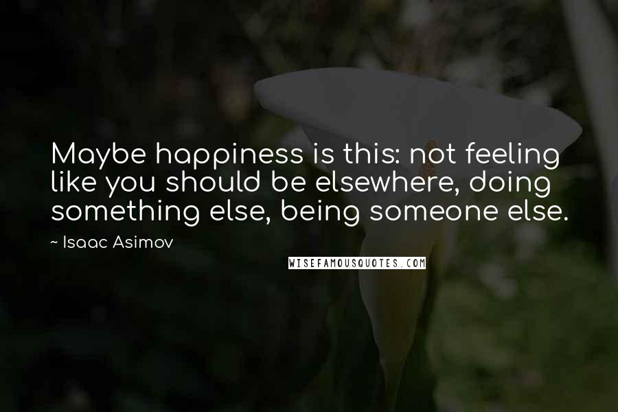 Isaac Asimov Quotes: Maybe happiness is this: not feeling like you should be elsewhere, doing something else, being someone else.