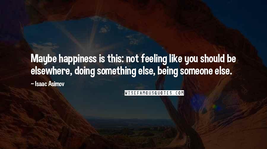 Isaac Asimov Quotes: Maybe happiness is this: not feeling like you should be elsewhere, doing something else, being someone else.