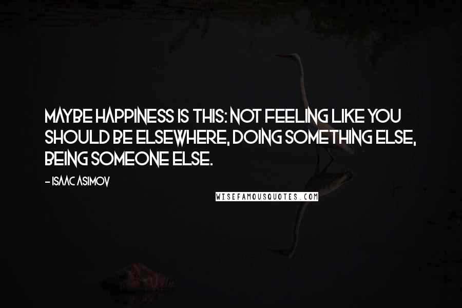 Isaac Asimov Quotes: Maybe happiness is this: not feeling like you should be elsewhere, doing something else, being someone else.