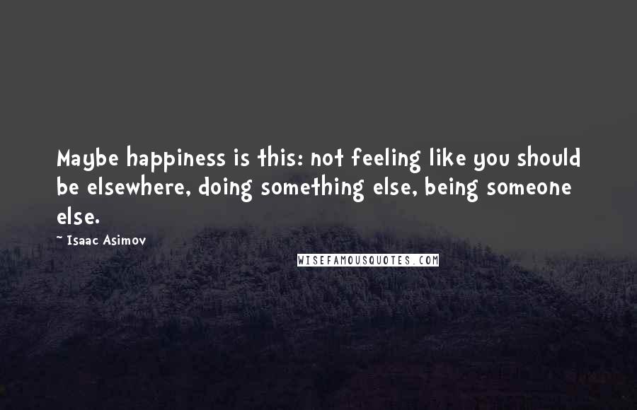 Isaac Asimov Quotes: Maybe happiness is this: not feeling like you should be elsewhere, doing something else, being someone else.