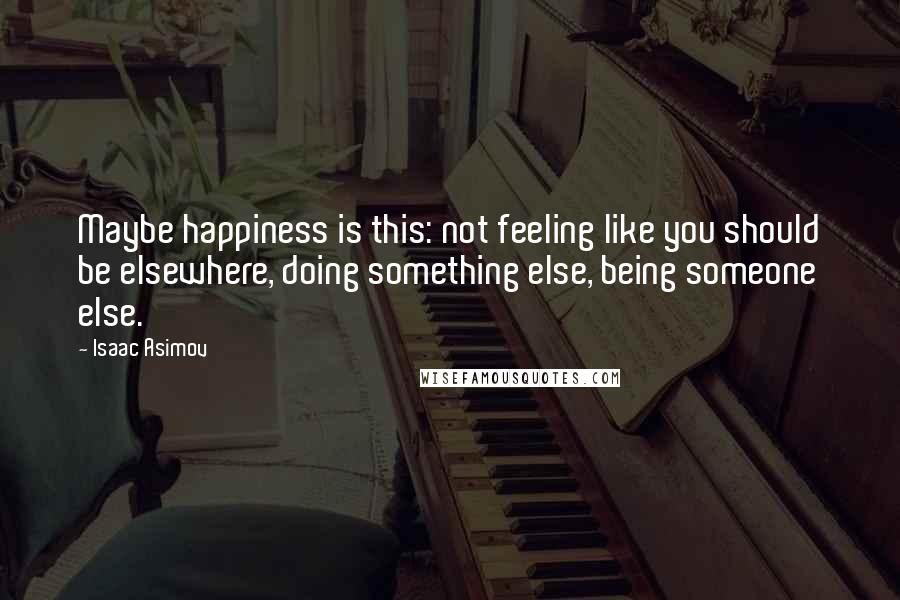 Isaac Asimov Quotes: Maybe happiness is this: not feeling like you should be elsewhere, doing something else, being someone else.