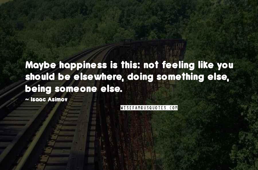 Isaac Asimov Quotes: Maybe happiness is this: not feeling like you should be elsewhere, doing something else, being someone else.