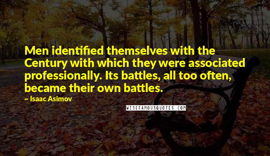 Isaac Asimov Quotes: Men identified themselves with the Century with which they were associated professionally. Its battles, all too often, became their own battles.