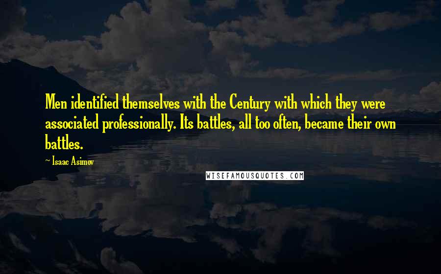 Isaac Asimov Quotes: Men identified themselves with the Century with which they were associated professionally. Its battles, all too often, became their own battles.