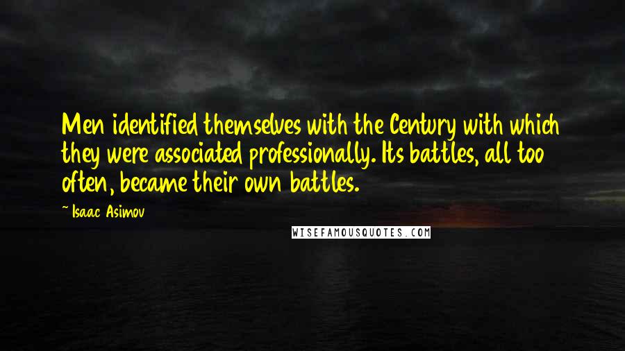 Isaac Asimov Quotes: Men identified themselves with the Century with which they were associated professionally. Its battles, all too often, became their own battles.