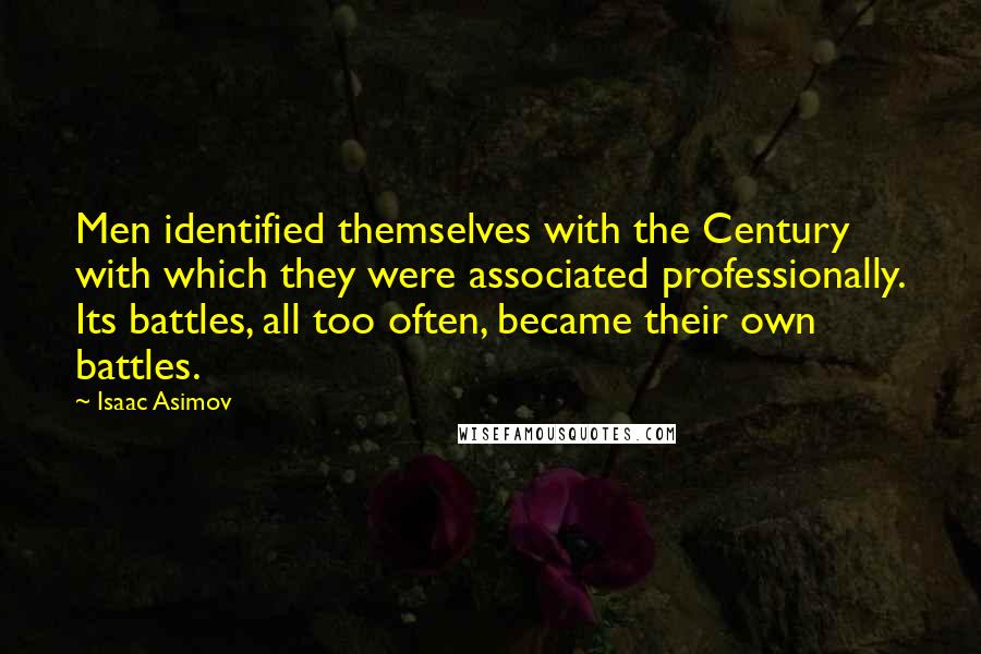 Isaac Asimov Quotes: Men identified themselves with the Century with which they were associated professionally. Its battles, all too often, became their own battles.