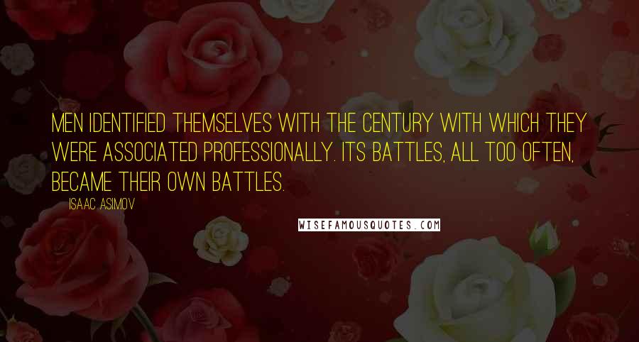 Isaac Asimov Quotes: Men identified themselves with the Century with which they were associated professionally. Its battles, all too often, became their own battles.