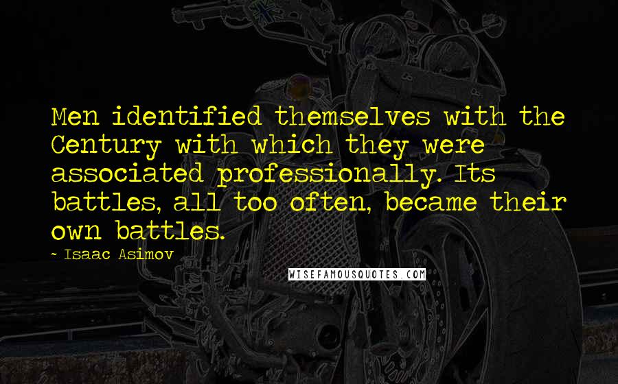 Isaac Asimov Quotes: Men identified themselves with the Century with which they were associated professionally. Its battles, all too often, became their own battles.