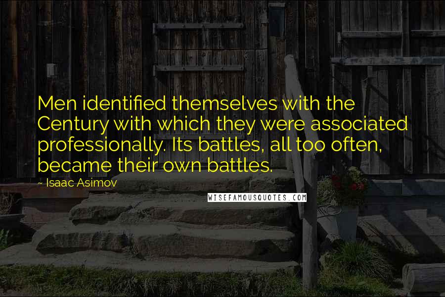 Isaac Asimov Quotes: Men identified themselves with the Century with which they were associated professionally. Its battles, all too often, became their own battles.