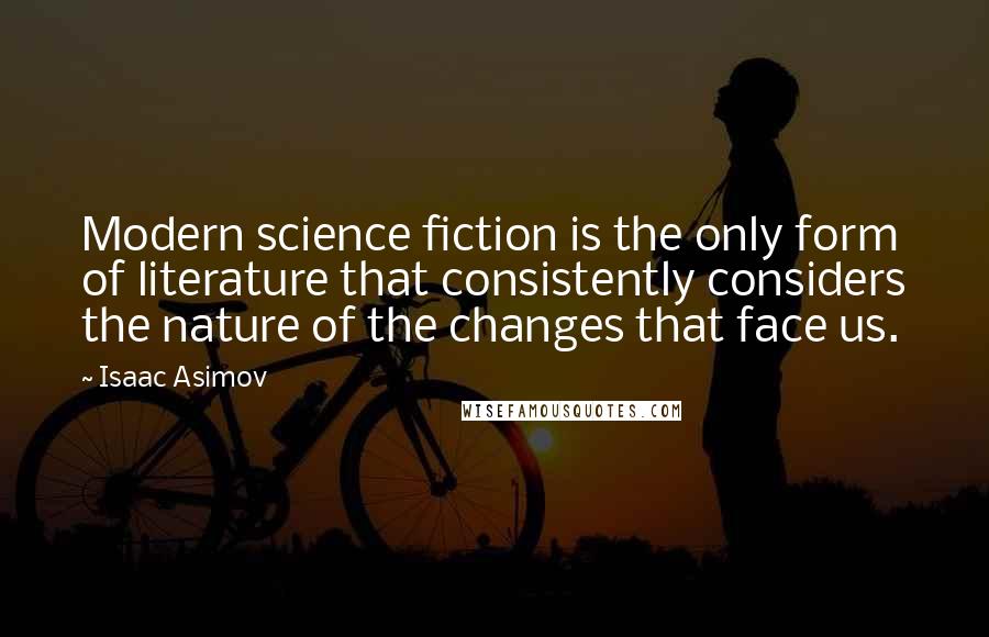Isaac Asimov Quotes: Modern science fiction is the only form of literature that consistently considers the nature of the changes that face us.