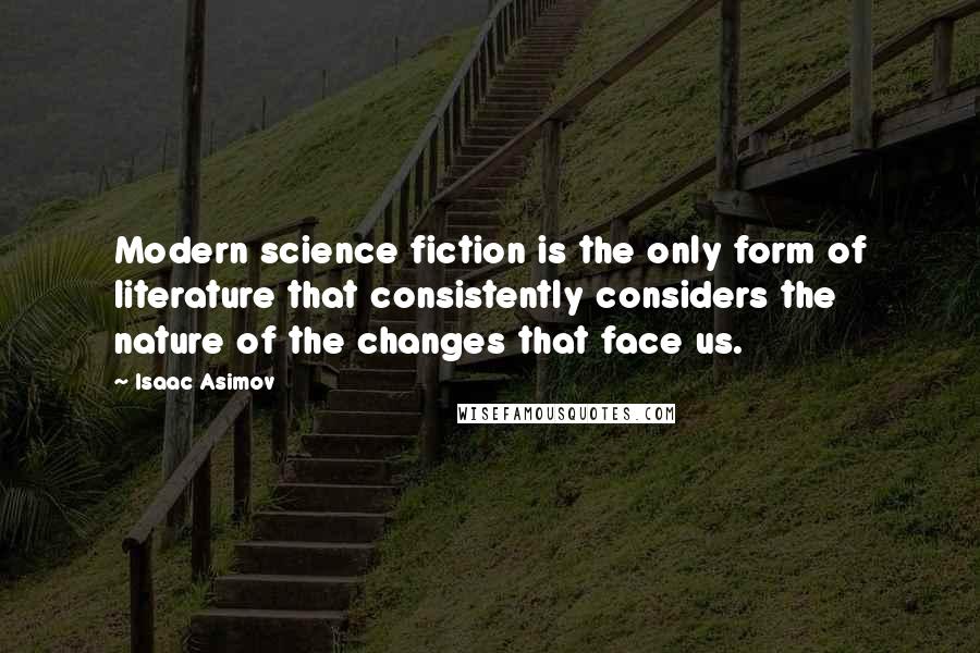 Isaac Asimov Quotes: Modern science fiction is the only form of literature that consistently considers the nature of the changes that face us.