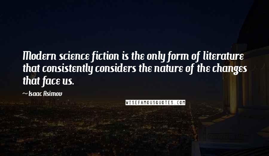 Isaac Asimov Quotes: Modern science fiction is the only form of literature that consistently considers the nature of the changes that face us.