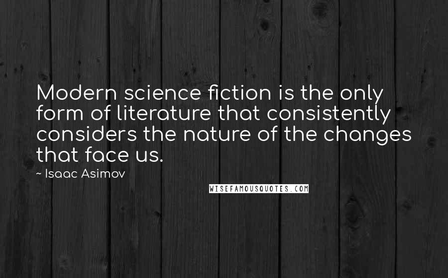 Isaac Asimov Quotes: Modern science fiction is the only form of literature that consistently considers the nature of the changes that face us.