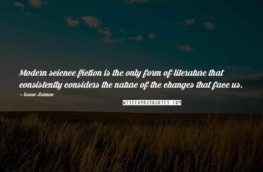 Isaac Asimov Quotes: Modern science fiction is the only form of literature that consistently considers the nature of the changes that face us.