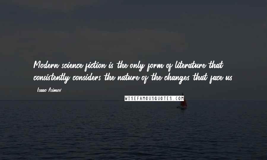 Isaac Asimov Quotes: Modern science fiction is the only form of literature that consistently considers the nature of the changes that face us.