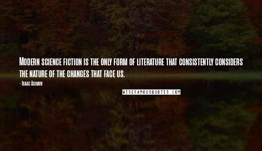 Isaac Asimov Quotes: Modern science fiction is the only form of literature that consistently considers the nature of the changes that face us.