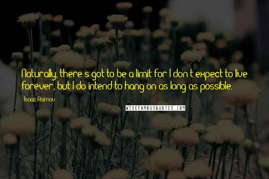 Isaac Asimov Quotes: Naturally, there's got to be a limit for I don't expect to live forever, but I do intend to hang on as long as possible.