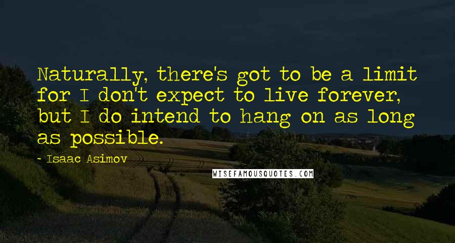 Isaac Asimov Quotes: Naturally, there's got to be a limit for I don't expect to live forever, but I do intend to hang on as long as possible.