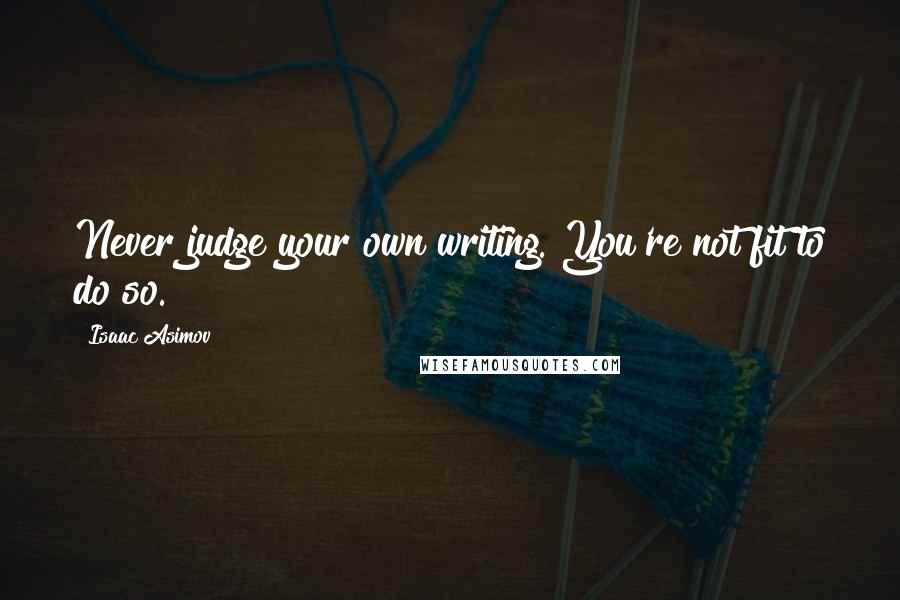 Isaac Asimov Quotes: Never judge your own writing. You're not fit to do so.