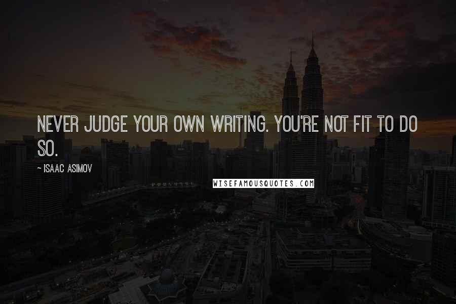 Isaac Asimov Quotes: Never judge your own writing. You're not fit to do so.