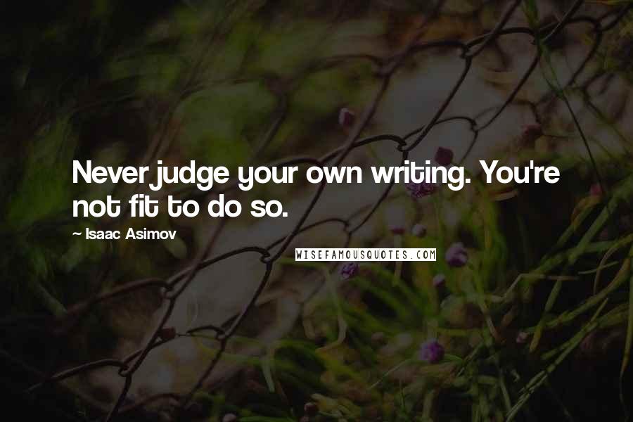 Isaac Asimov Quotes: Never judge your own writing. You're not fit to do so.