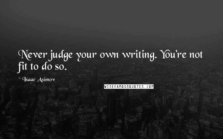 Isaac Asimov Quotes: Never judge your own writing. You're not fit to do so.