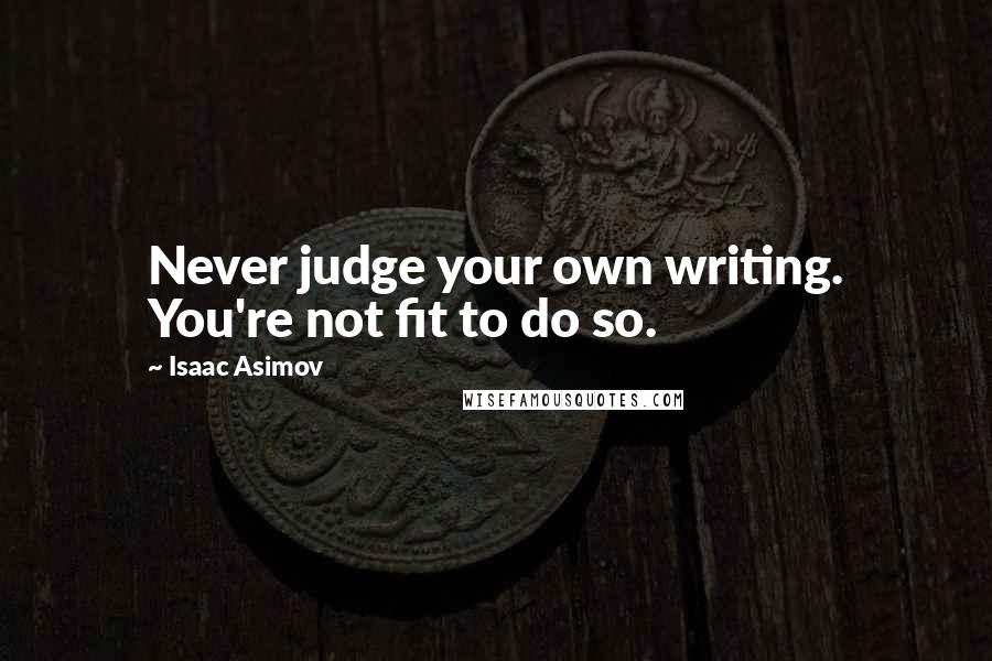 Isaac Asimov Quotes: Never judge your own writing. You're not fit to do so.