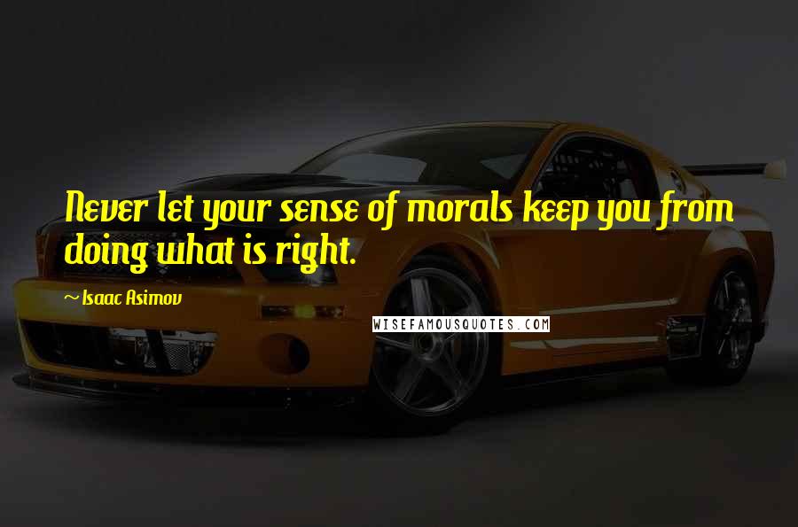 Isaac Asimov Quotes: Never let your sense of morals keep you from doing what is right.