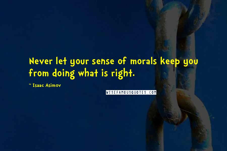 Isaac Asimov Quotes: Never let your sense of morals keep you from doing what is right.