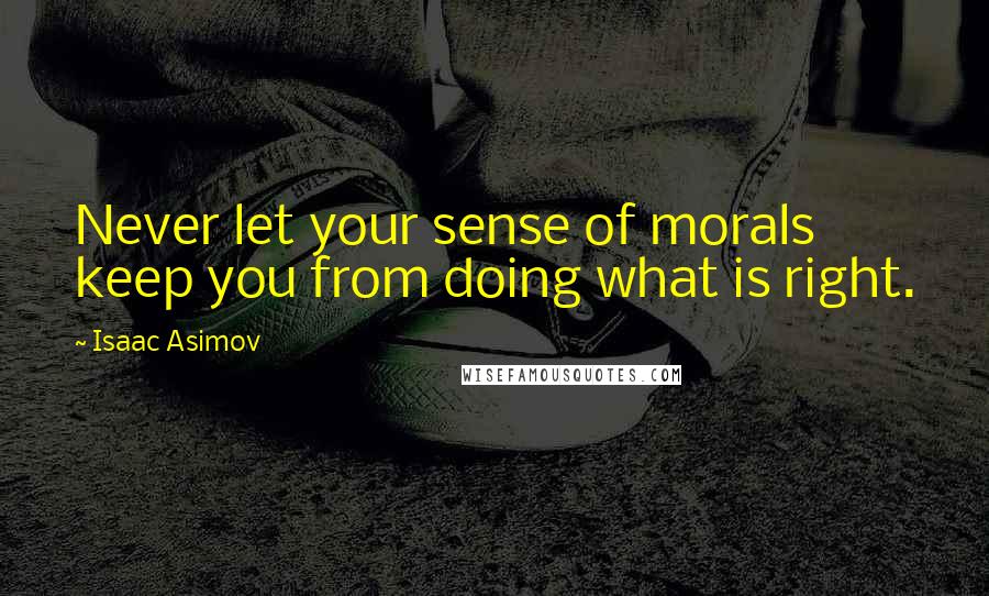 Isaac Asimov Quotes: Never let your sense of morals keep you from doing what is right.