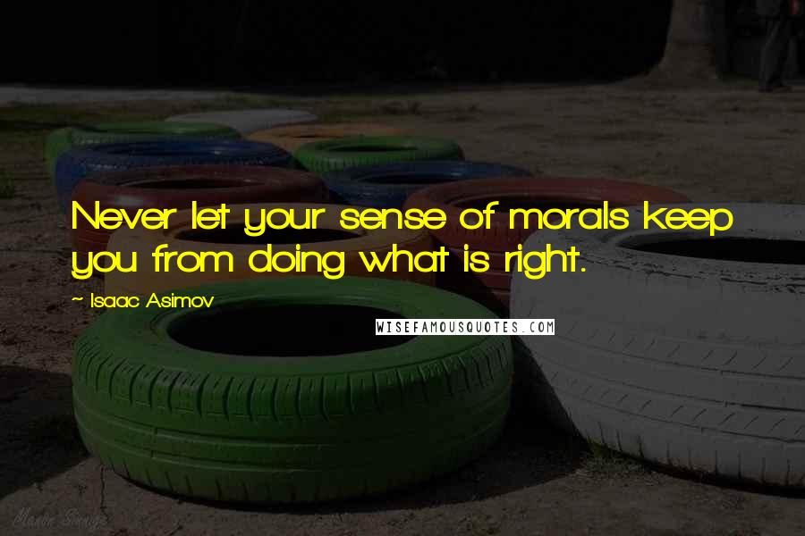 Isaac Asimov Quotes: Never let your sense of morals keep you from doing what is right.