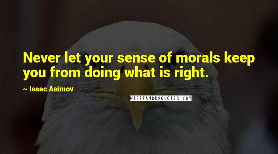Isaac Asimov Quotes: Never let your sense of morals keep you from doing what is right.
