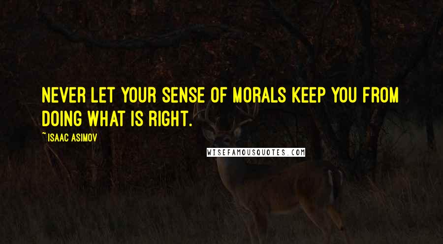 Isaac Asimov Quotes: Never let your sense of morals keep you from doing what is right.