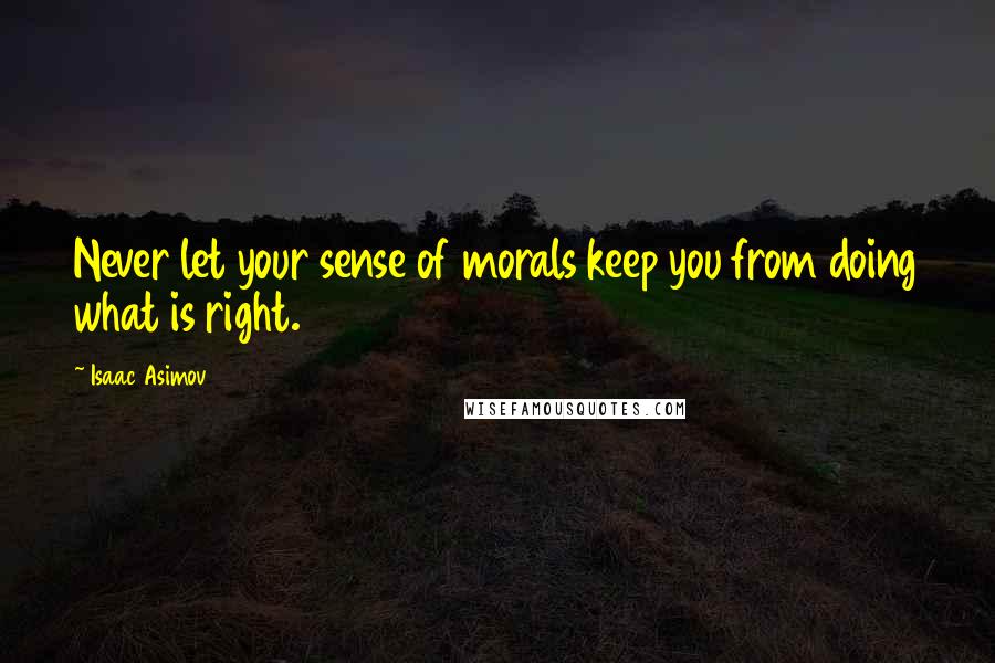 Isaac Asimov Quotes: Never let your sense of morals keep you from doing what is right.