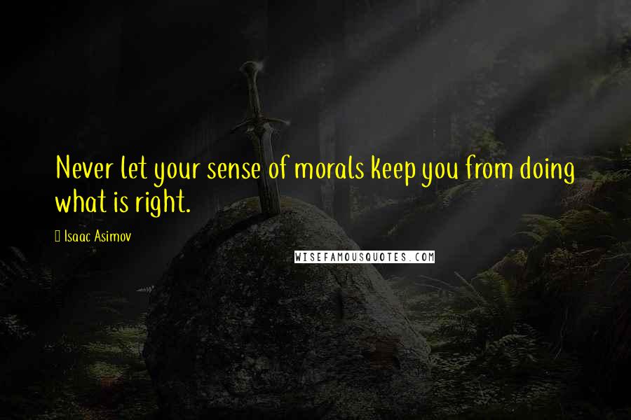 Isaac Asimov Quotes: Never let your sense of morals keep you from doing what is right.