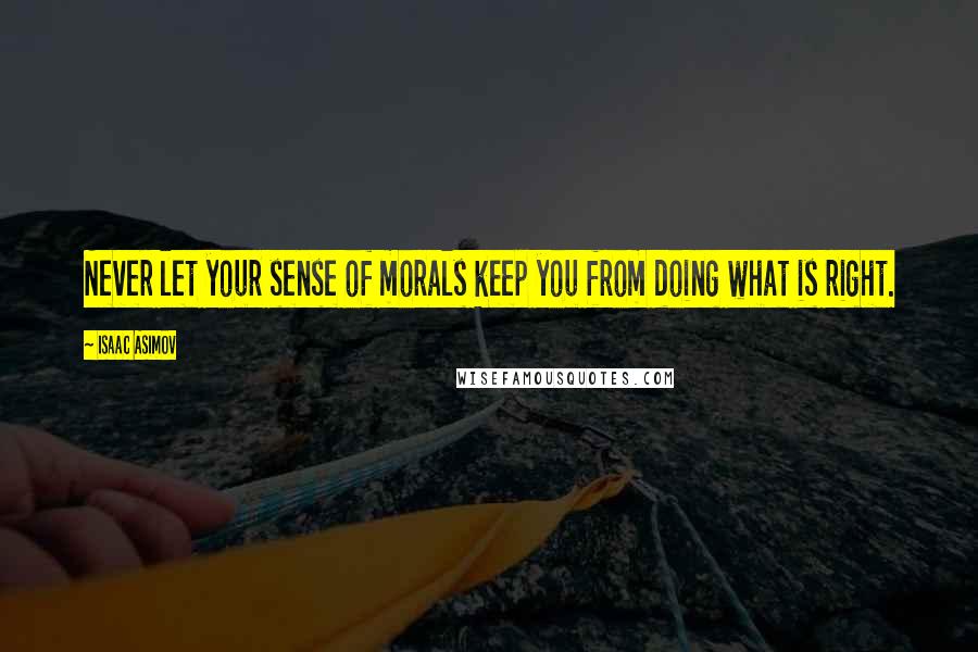 Isaac Asimov Quotes: Never let your sense of morals keep you from doing what is right.