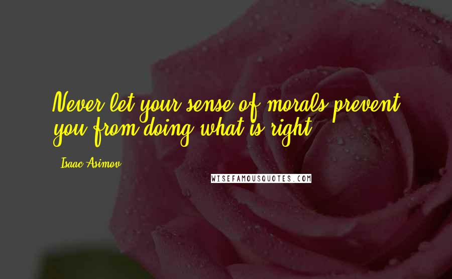 Isaac Asimov Quotes: Never let your sense of morals prevent you from doing what is right.