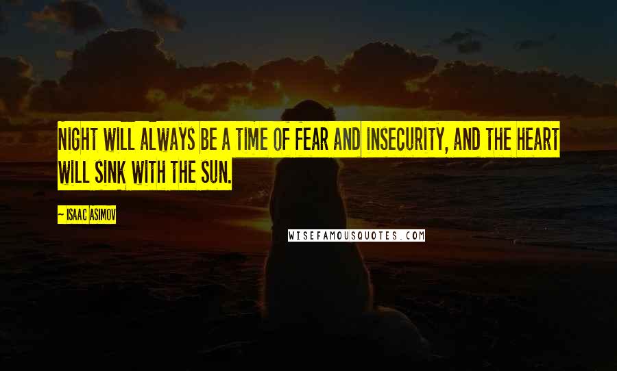 Isaac Asimov Quotes: Night will always be a time of fear and insecurity, and the heart will sink with the sun.