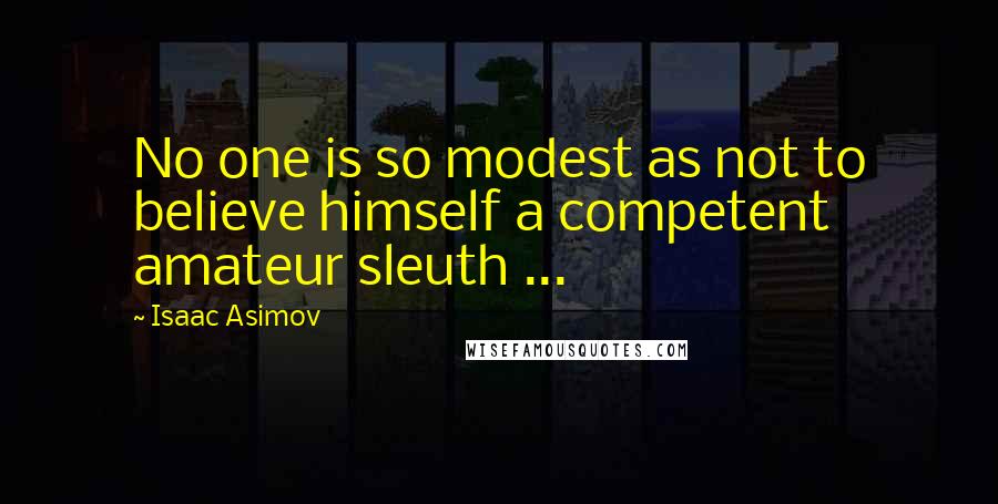Isaac Asimov Quotes: No one is so modest as not to believe himself a competent amateur sleuth ...