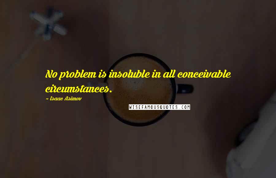 Isaac Asimov Quotes: No problem is insoluble in all conceivable circumstances.