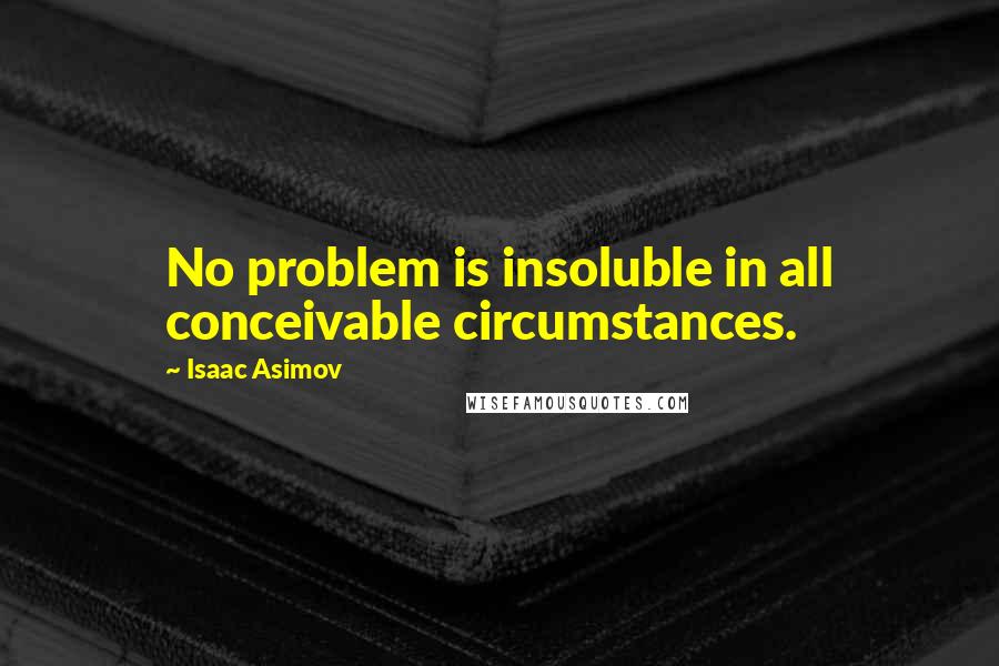 Isaac Asimov Quotes: No problem is insoluble in all conceivable circumstances.