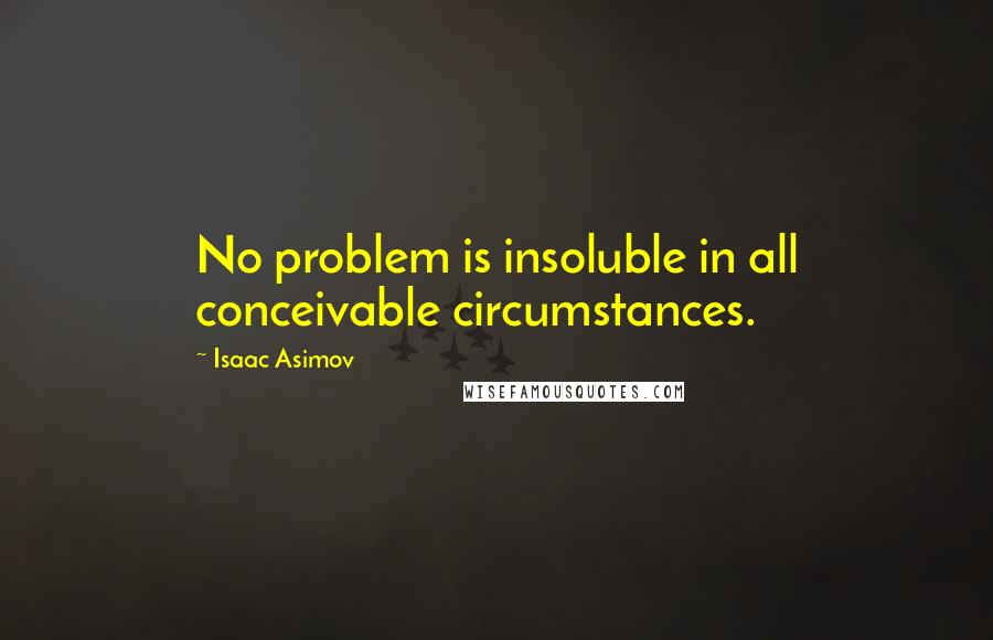 Isaac Asimov Quotes: No problem is insoluble in all conceivable circumstances.