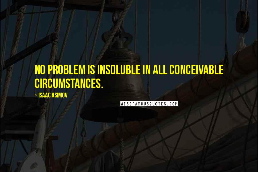 Isaac Asimov Quotes: No problem is insoluble in all conceivable circumstances.