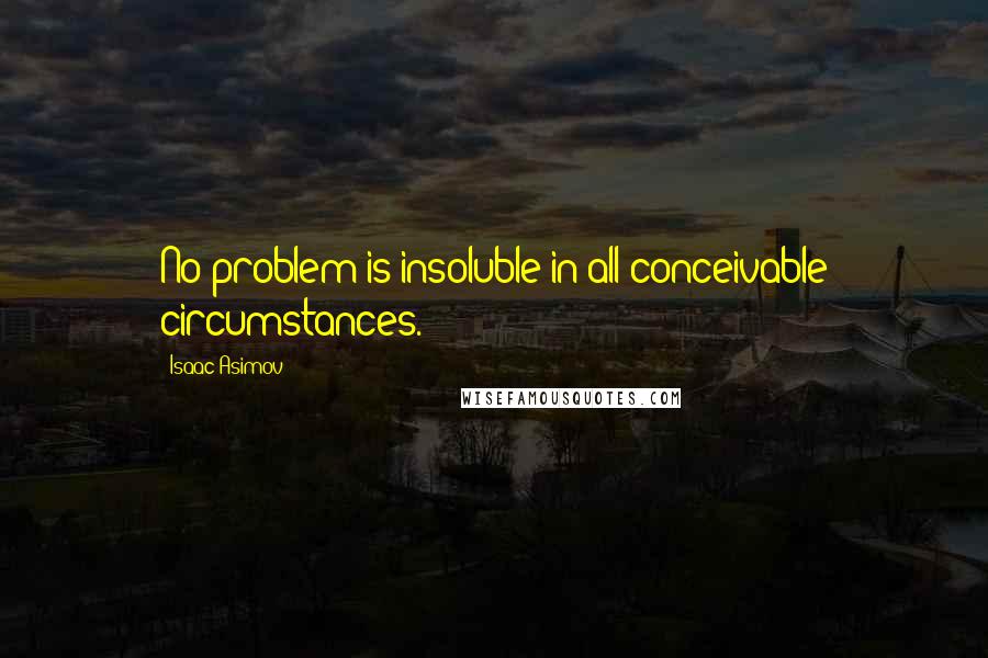 Isaac Asimov Quotes: No problem is insoluble in all conceivable circumstances.