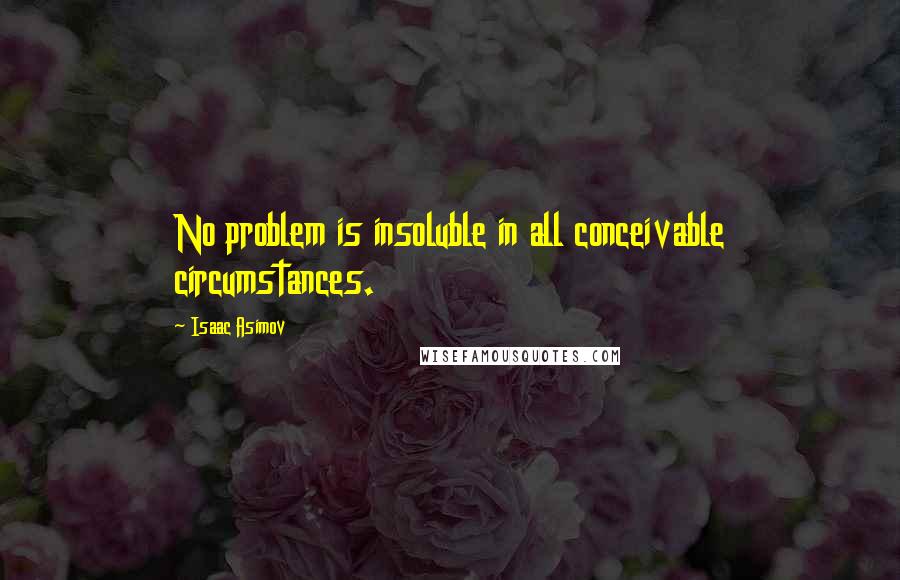 Isaac Asimov Quotes: No problem is insoluble in all conceivable circumstances.