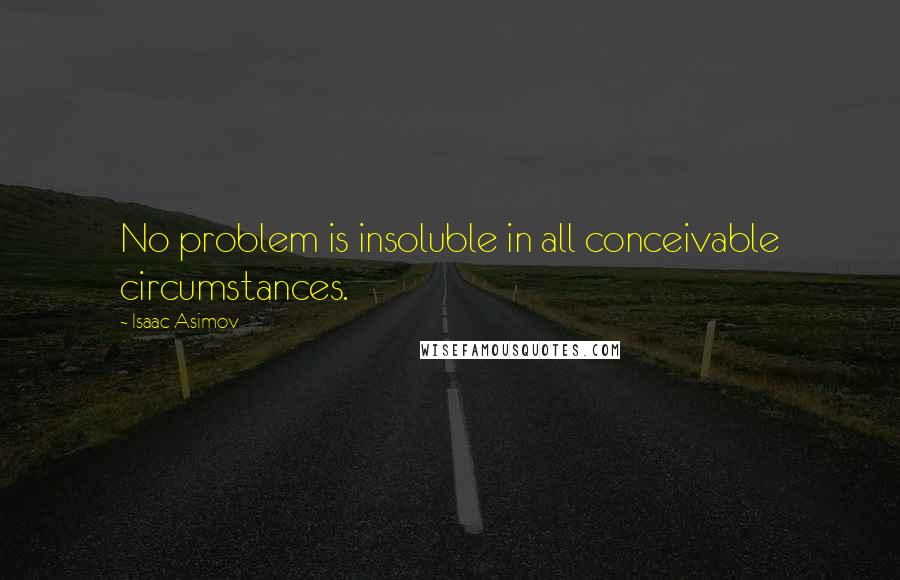 Isaac Asimov Quotes: No problem is insoluble in all conceivable circumstances.