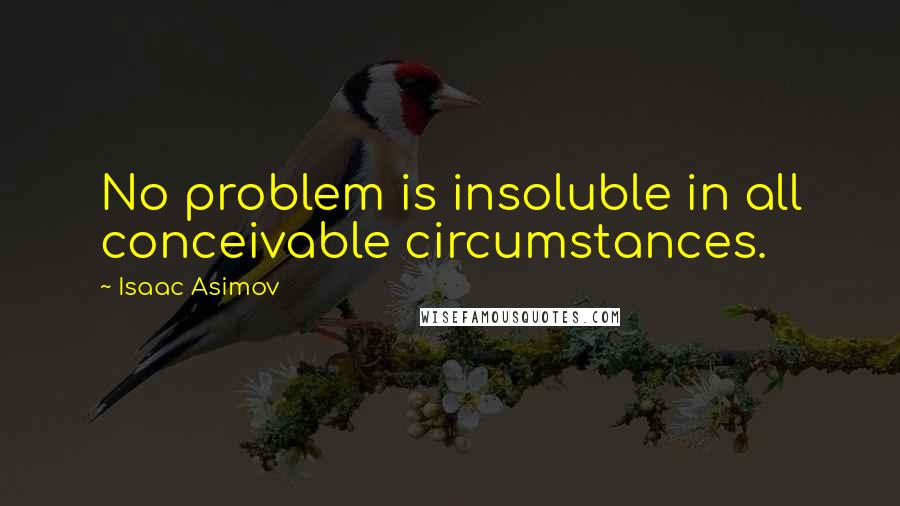 Isaac Asimov Quotes: No problem is insoluble in all conceivable circumstances.