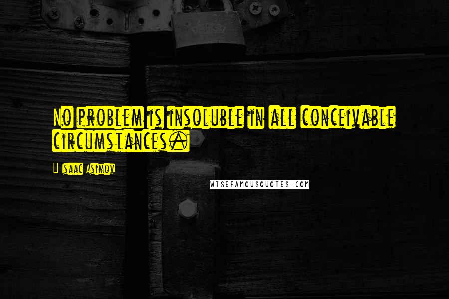 Isaac Asimov Quotes: No problem is insoluble in all conceivable circumstances.